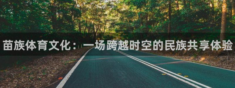 凯发官网下载注册:苗族体育文化:一场跨越时空的民族共享体验