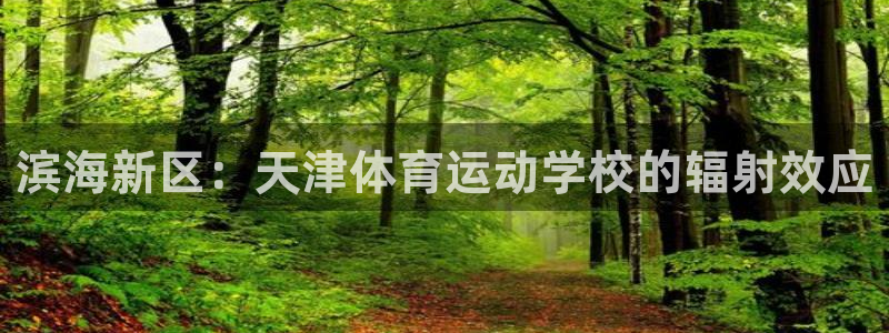 凯发官网下载平台注册要钱吗:滨海新区:天津体育运动学校的辐射